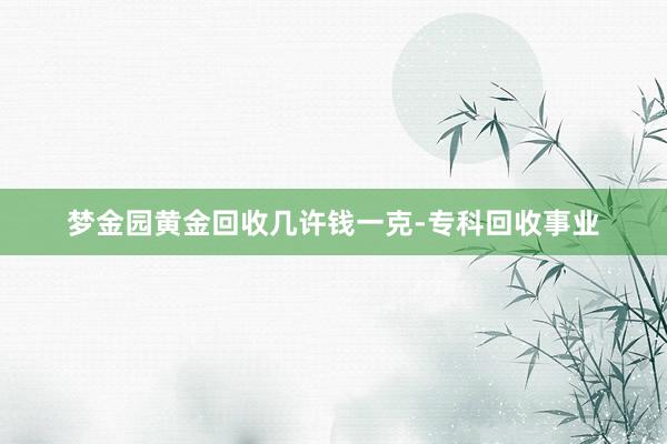 梦金园黄金回收几许钱一克-专科回收事业