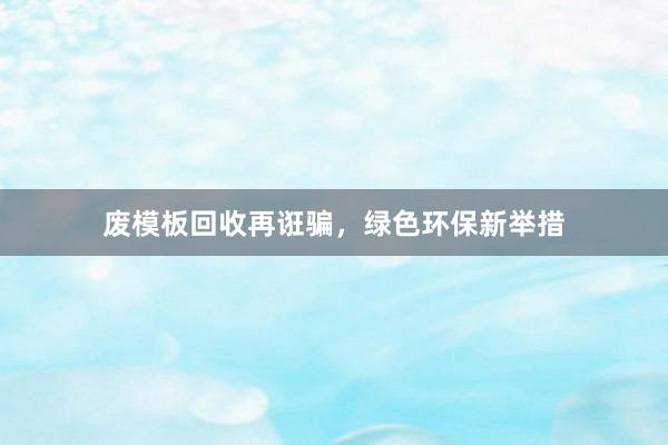 废模板回收再诳骗，绿色环保新举措