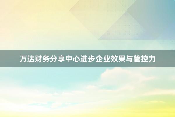 万达财务分享中心进步企业效果与管控力