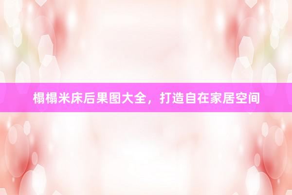 榻榻米床后果图大全，打造自在家居空间
