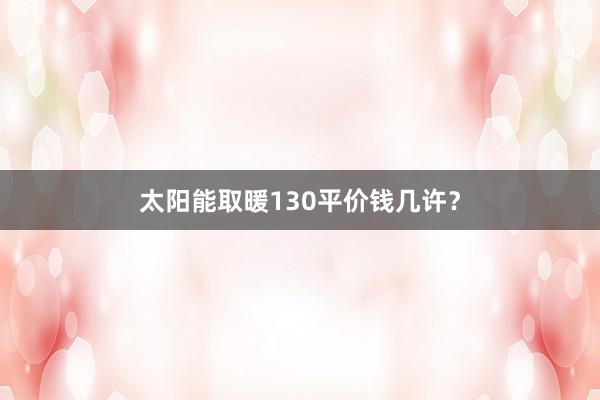 太阳能取暖130平价钱几许？