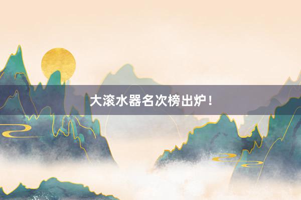 大滚水器名次榜出炉！