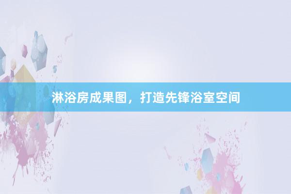 淋浴房成果图，打造先锋浴室空间