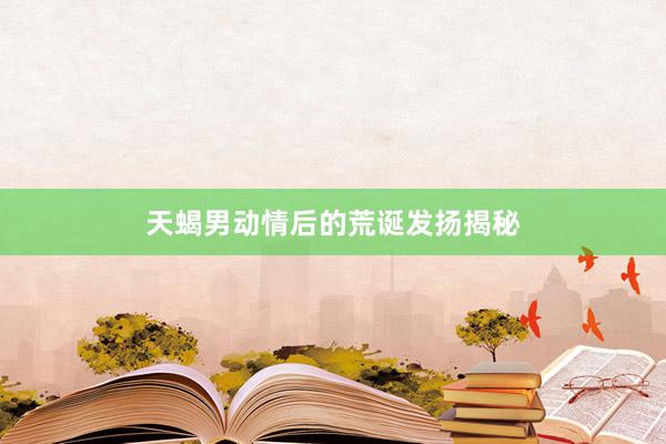 天蝎男动情后的荒诞发扬揭秘