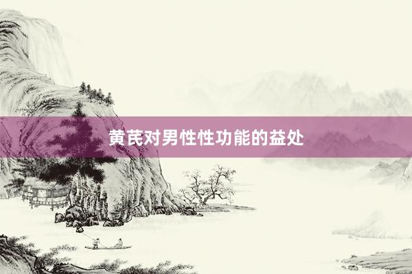 黄芪对男性性功能的益处
