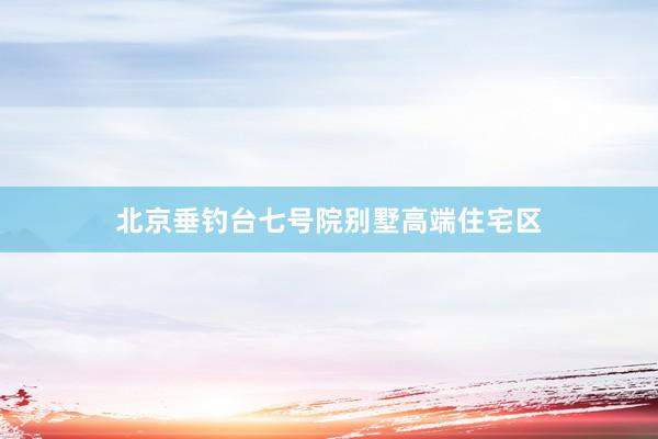 北京垂钓台七号院别墅高端住宅区